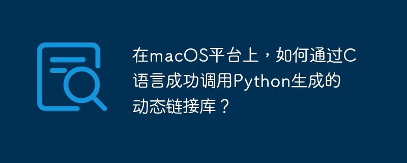 在macos平台上，如何通过c语言成功调用python生成的动态链接库？