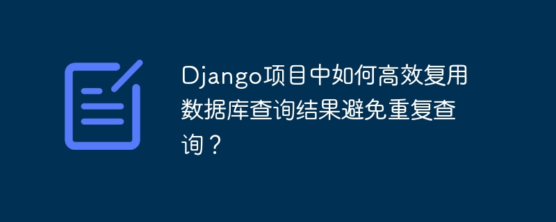 django项目中如何高效复用数据库查询结果避免重复查询？