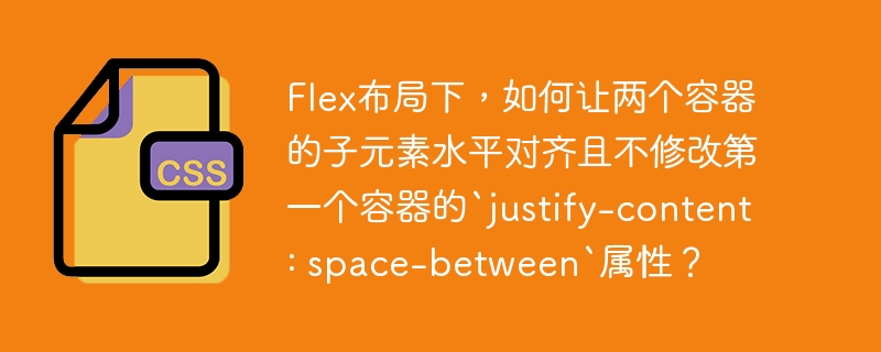 Flex布局下，如何让两个容器的子元素水平对齐且不修改第一个容器的`justify-content: space-between`属性？