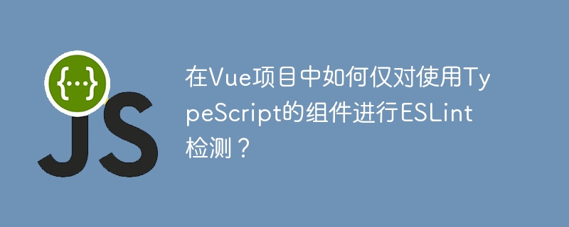 在Vue项目中如何仅对使用TypeScript的组件进行ESLint检测?
