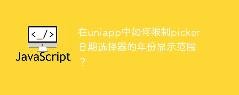 在uniapp中如何限制picker日期选择器的年份显示范围？