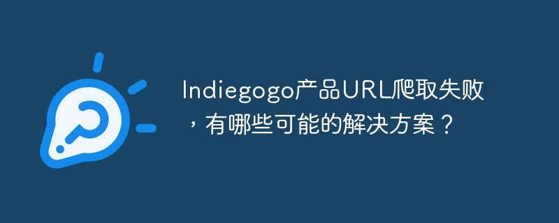 indiegogo产品url爬取失败，有哪些可能的解决方案？