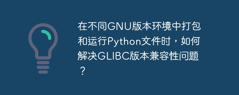在不同GNU版本环境中打包和运行Python文件时，如何解决GLIBC版本兼容性问题？