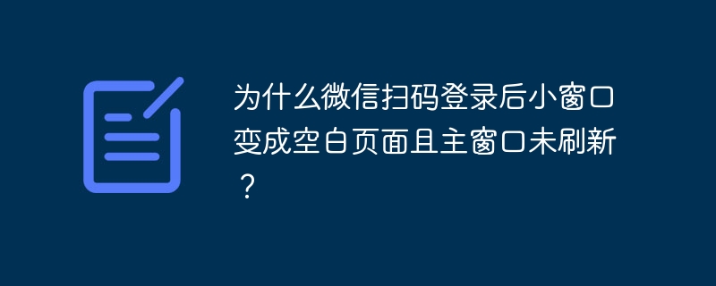 为什么微信扫码登录后小窗口变成空白页面且主窗口未刷新？