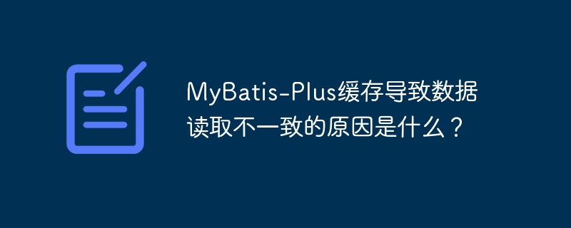 MyBatis-Plus缓存导致数据读取不一致的原因是什么？-小浪学习网
