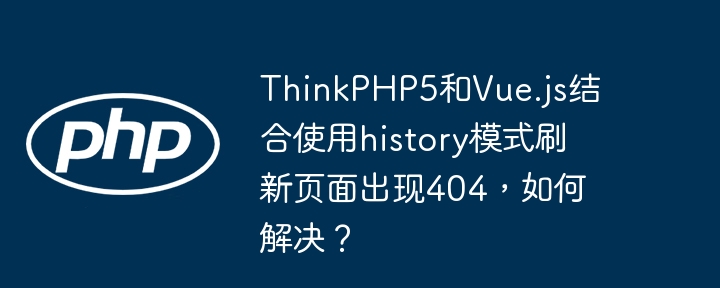 thinkphp5和vue.js结合使用history模式刷新页面出现404,如何解决?