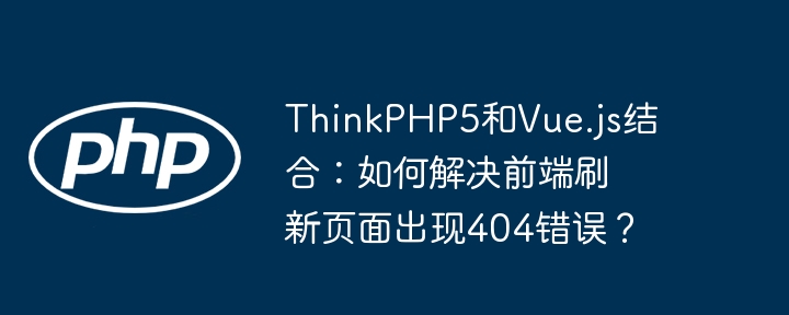 thinkphp5和vue.js结合:如何解决前端刷新页面出现404错误?