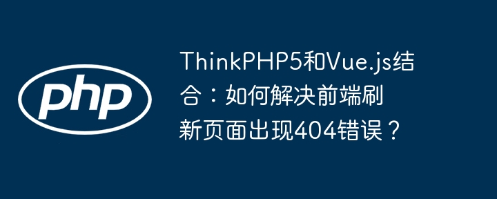 ThinkPHP5和Vue.js结合：如何解决前端刷新页面出现404错误？