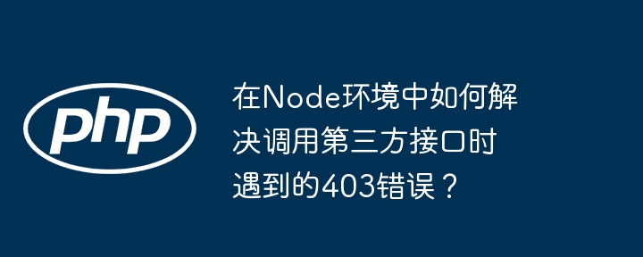 在node环境中如何解决调用第三方接口时遇到的403错误？