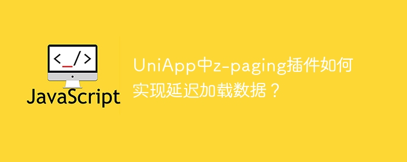 uniapp中z-paging插件如何实现延迟加载数据？