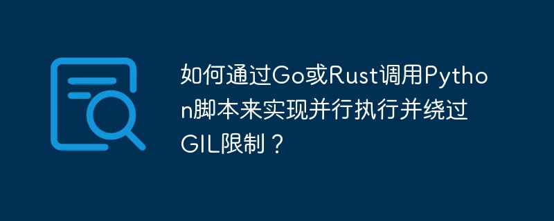如何通过go或rust调用python脚本来实现并行执行并绕过gil限制？