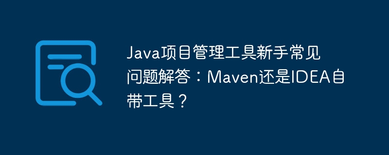 Java项目管理工具新手常见问题解答:Maven还是IDEA自带工具?
