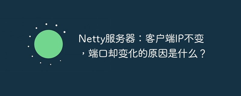 netty服务器：客户端ip不变，端口却变化的原因是什么？