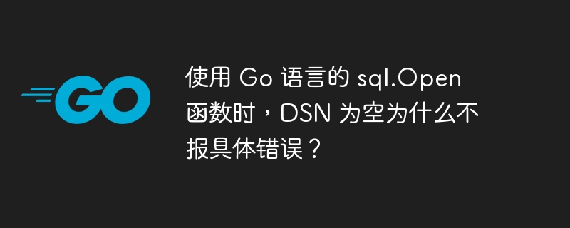 使用 go 语言的 sql.open 函数时，dsn 为空为什么不报具体错误？