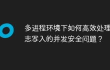 多进程环境下如何高效处理日志写入的并发安全问题？