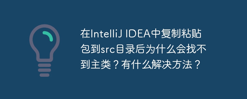 在IntelliJ IDEA中复制粘贴包到src目录后为什么会找不到主类?有什么解决方法?