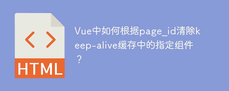 Vue中如何根据page_id清除keep-alive缓存中的指定组件?