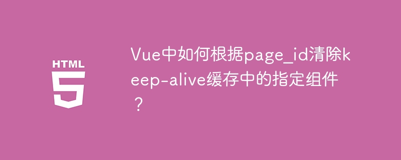 Vue中如何根据page_id清除keep-alive缓存中的指定组件？
