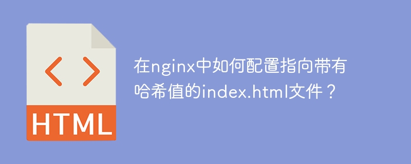 在nginx中如何配置指向带有哈希值的index.html文件？