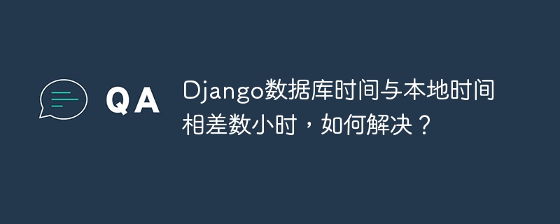 Django数据库时间与本地时间相差数小时，如何解决？