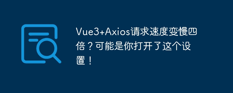 vue3+axios请求速度变慢四倍？可能是你打开了这个设置！