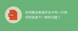 如何解决前端开发中同一行相邻列高度不一致的问题？
