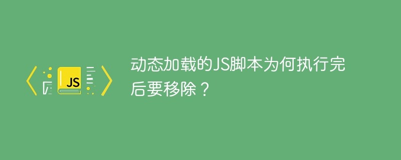 动态加载的js脚本为何执行完后要移除？