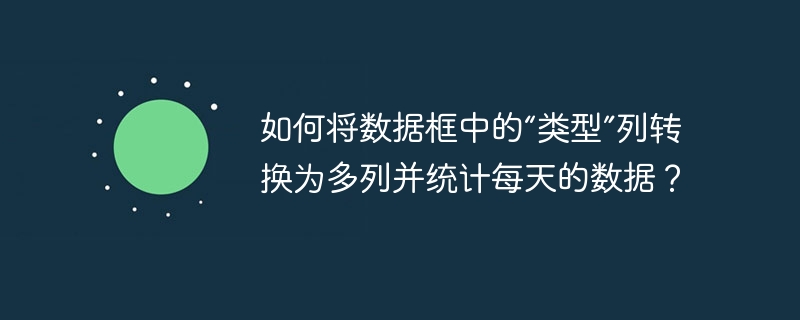 如何将数据框中的“类型”列转换为多列并统计每天的数据？