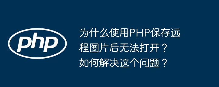 为什么使用php保存远程图片后无法打开?如何解决这个问题?