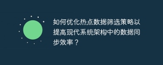如何优化热点数据筛选策略以提高现代系统架构中的数据同步效率？