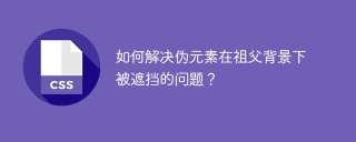 如何解决伪元素在祖父背景下被遮挡的问题？