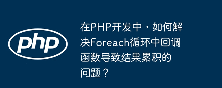 在php开发中，如何解决foreach循环中回调函数导致结果累积的问题？