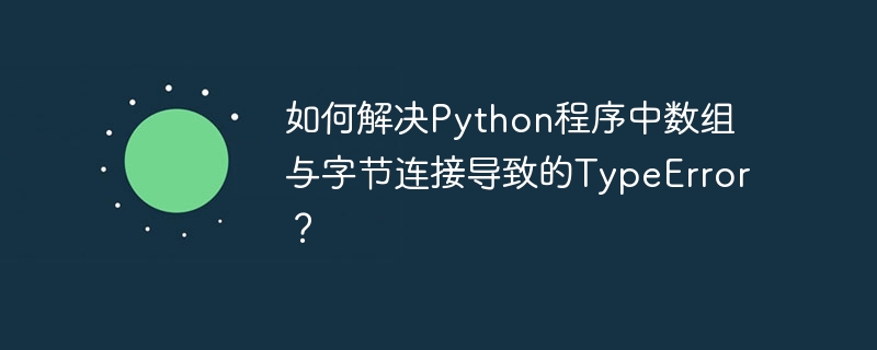 如何解决Python程序中数组与字节连接导致的TypeError？