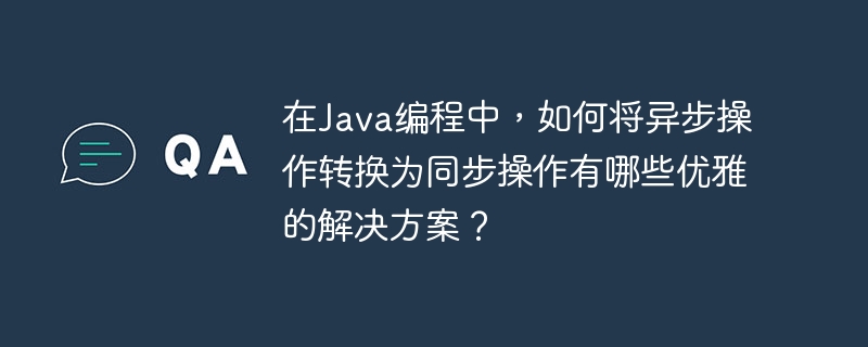 在Java编程中，如何将异步操作转换为同步操作有哪些优雅的解决方案？-小浪学习网