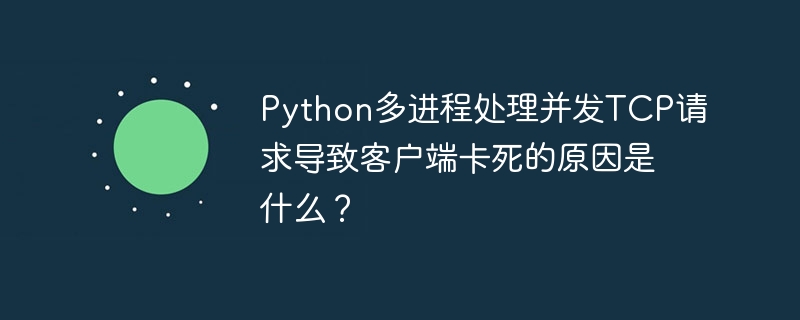 Python多进程处理并发TCP请求导致客户端卡死的原因是什么？