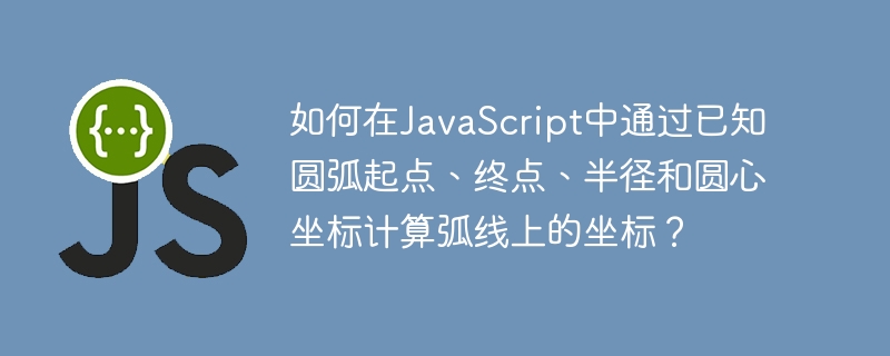 如何在javascript中通过已知圆弧起点、终点、半径和圆心坐标计算弧线上的坐标？