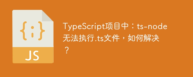 TypeScript项目中：ts-node无法执行.ts文件，如何解决？-小浪学习网