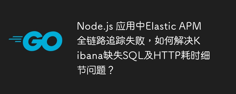 Node.js 应用中Elastic APM全链路追踪失败，如何解决Kibana缺失SQL及HTTP耗时细节问题？-小浪学习网