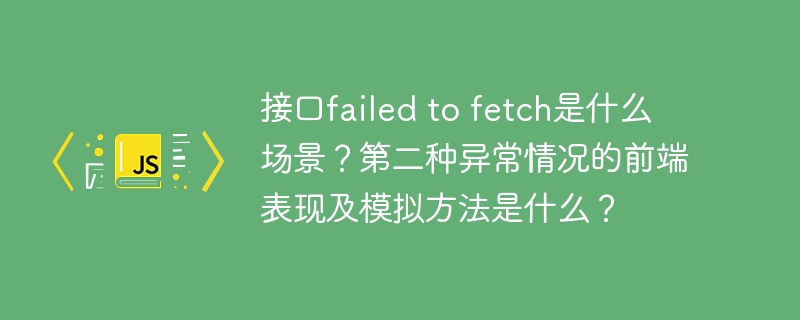 接口failed to fetch是什么场景？第二种异常情况的前端表现及模拟方法是什么？-小浪学习网