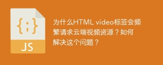 为什么HTML video标签会频繁请求云端视频资源？如何解决这个问题？