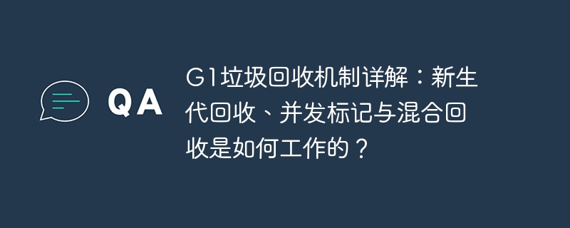 g1垃圾回收机制详解：新生代回收、并发标记与混合回收是如何工作的？