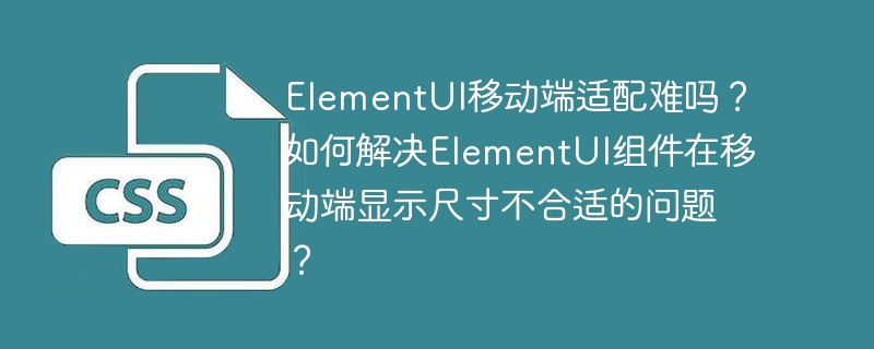 ElementUI移动端适配难吗?如何解决ElementUI组件在移动端显示尺寸不合适的问题?