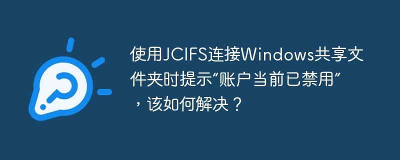 使用JCIFS连接Windows共享文件夹时提示“账户当前已禁用”，该如何解决？-小浪学习网