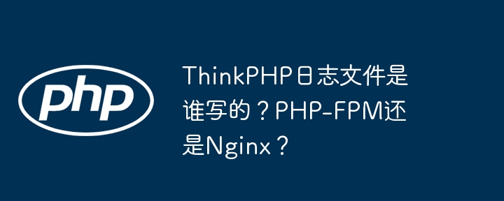 ThinkPHP日志文件是誰寫的？PHP-FPM還是Nginx？-小浪學習網