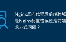 Nginx反向代理后前端跨域，是Nginx配置错误还是前端请求方式问题？