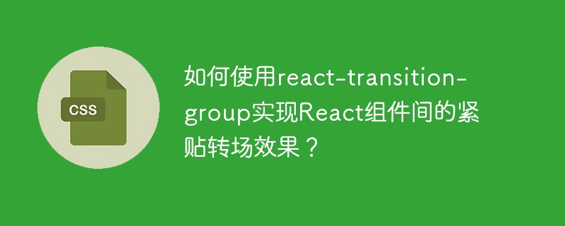 如何使用react-transition-group实现React组件间的紧贴转场效果?