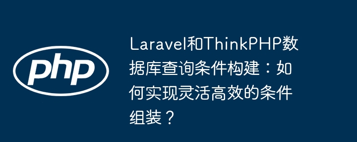 Laravel和ThinkPHP数据库查询条件构建：如何实现灵活高效的条件组装？