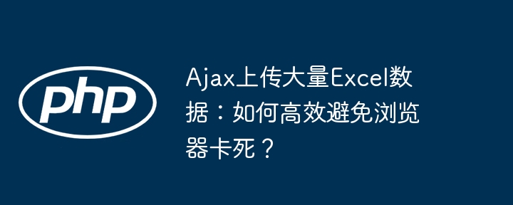 Ajax上传大量Excel数据:如何高效避免浏览器卡死?