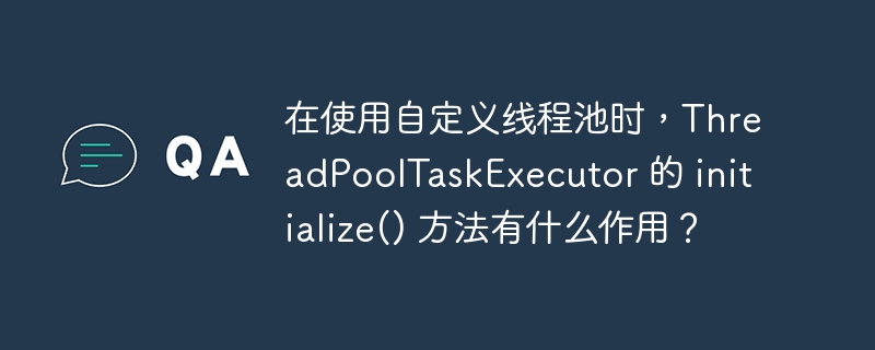 在使用自定義線程池時，ThreadPoolTaskExecutor 的 initialize() 方法有什么作用？-小浪學習網