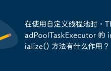 在使用自定义线程池时，ThreadPoolTaskExecutor 的 initialize() 方法有什么作用？